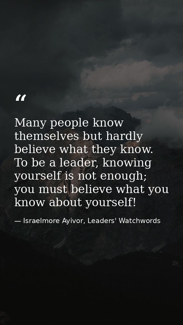 Many people know themselves but hardly believe what they know. To be a leader, knowing yourself is not enough; you must  — Israelmore Ayivor, Leaders' Watchwords