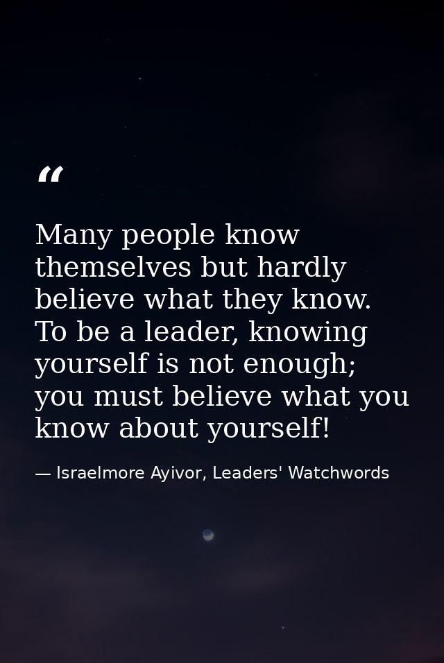Many people know themselves but hardly believe what they know. To be a leader, knowing yourself is not enough; you must  — Israelmore Ayivor, Leaders' Watchwords