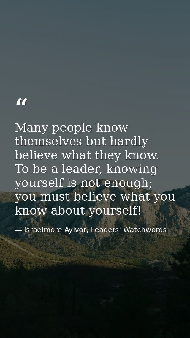 Many people know themselves but hardly believe what they know. To be a leader, knowing yourself is not enough; you must  — Israelmore Ayivor, Leaders' Watchwords
