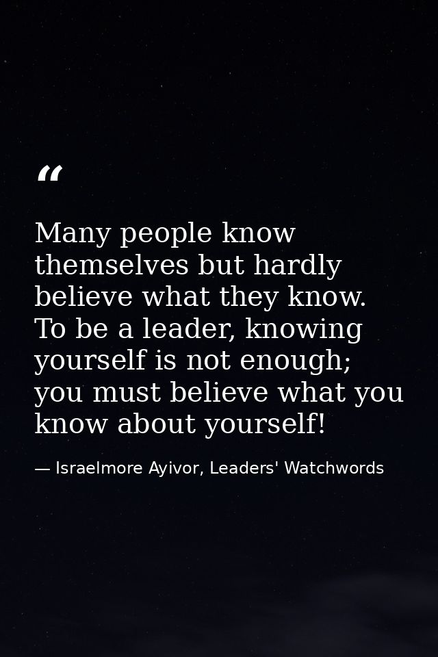 Many people know themselves but hardly believe what they know. To be a leader, knowing yourself is not enough; you must  — Israelmore Ayivor, Leaders' Watchwords