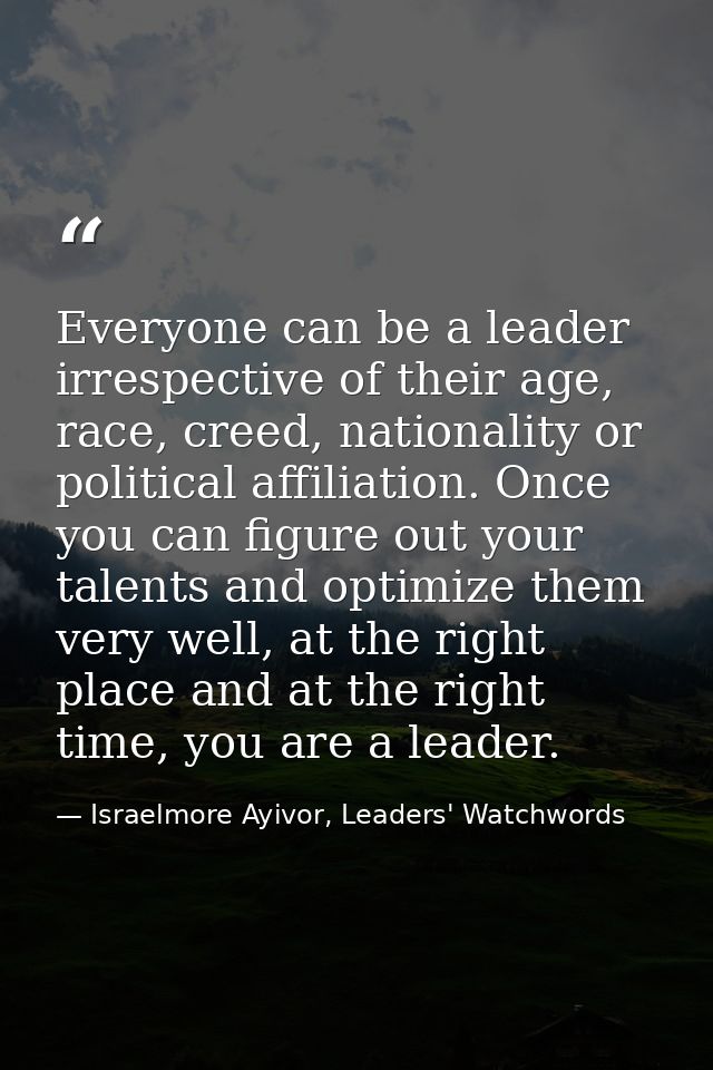 Everyone can be a leader irrespective of their age, race, creed, nationality or political affiliation. Once you can figu — Israelmore Ayivor, Leaders' Watchwords