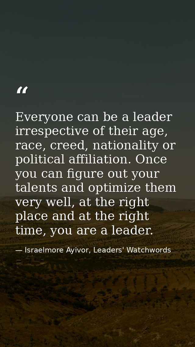 Everyone can be a leader irrespective of their age, race, creed, nationality or political affiliation. Once you can figu — Israelmore Ayivor, Leaders' Watchwords