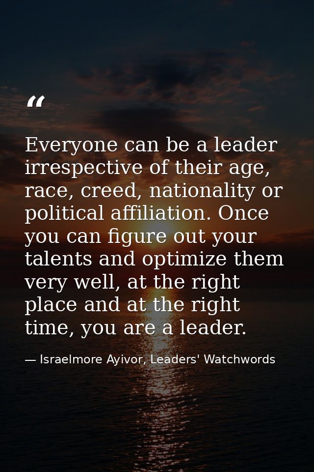 Everyone can be a leader irrespective of their age, race, creed, nationality or political affiliation. Once you can figu — Israelmore Ayivor, Leaders' Watchwords