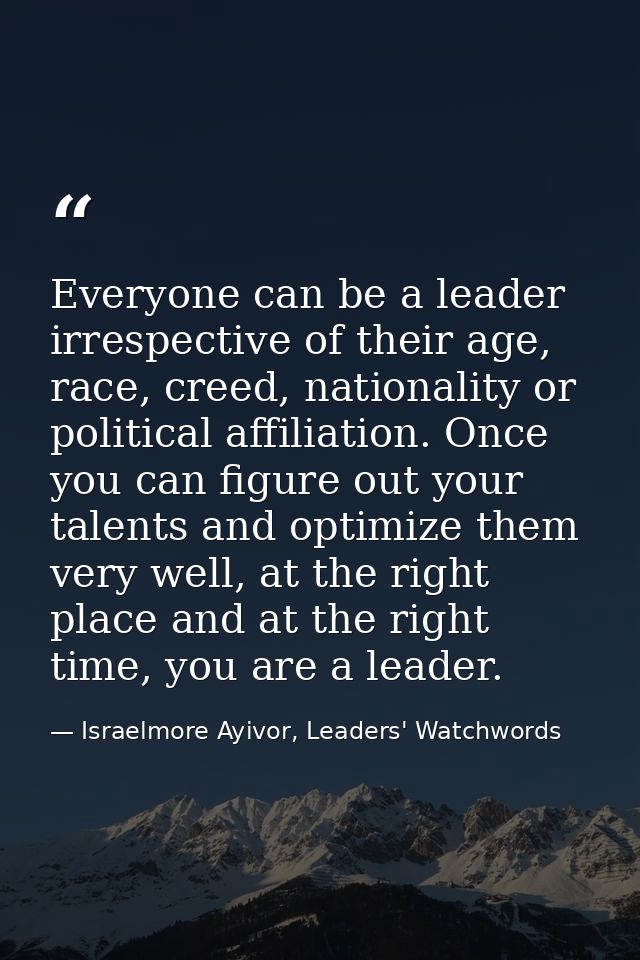 Everyone can be a leader irrespective of their age, race, creed, nationality or political affiliation. Once you can figu — Israelmore Ayivor, Leaders' Watchwords