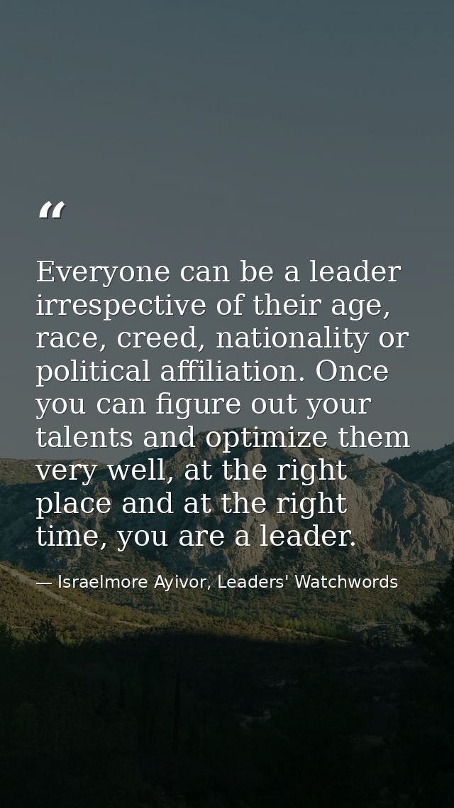 Everyone can be a leader irrespective of their age, race, creed, nationality or political affiliation. Once you can figu — Israelmore Ayivor, Leaders' Watchwords