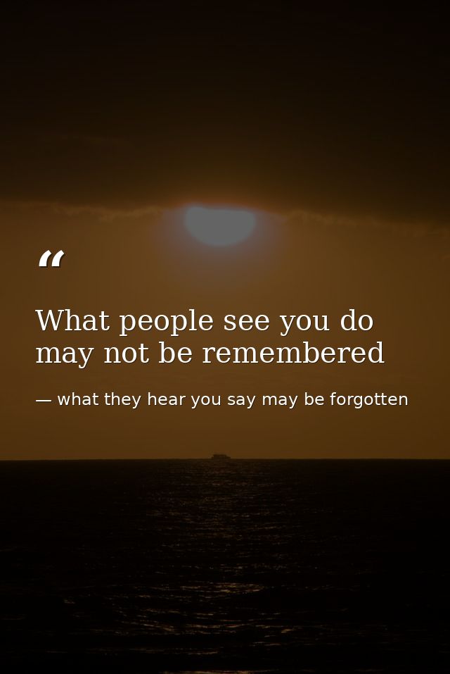 What people see you do may not be remembered — what they hear you say may be forgotten