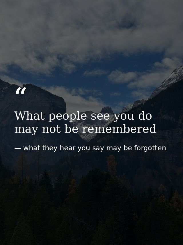 What people see you do may not be remembered — what they hear you say may be forgotten