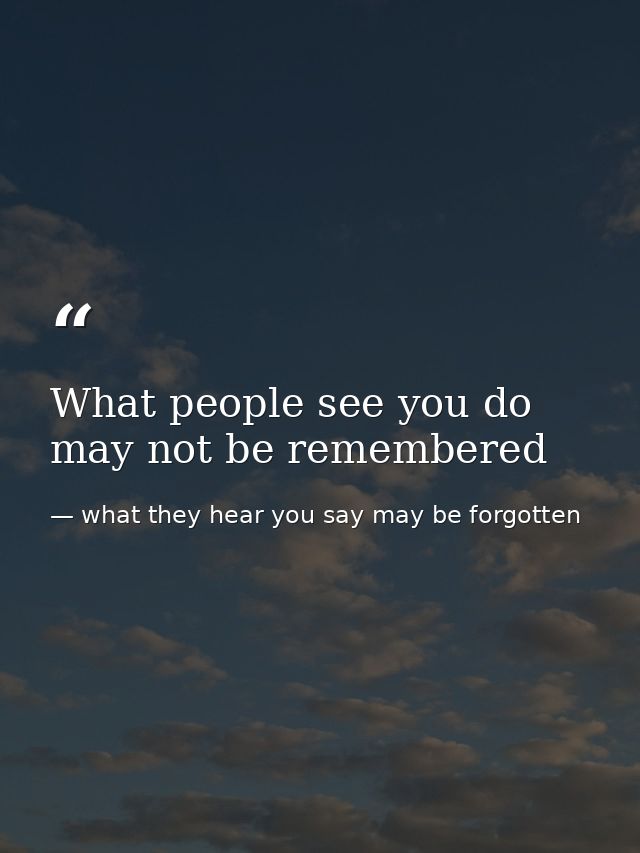 What people see you do may not be remembered — what they hear you say may be forgotten