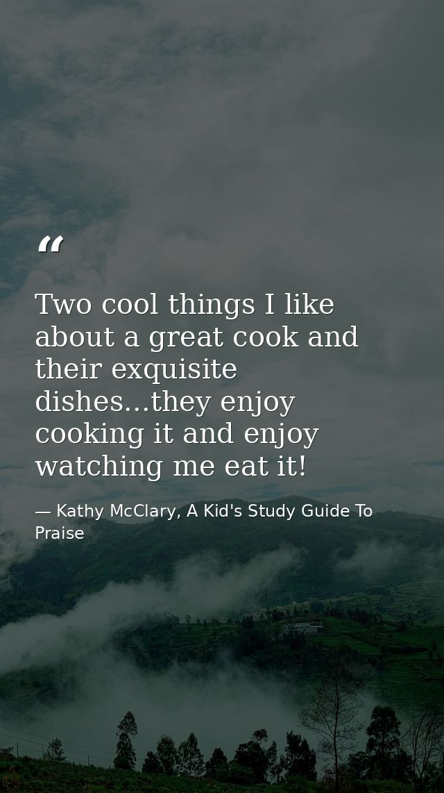 Two cool things I like about a great cook and their exquisite dishes...they enjoy cooking it and enjoy watching me eat i — Kathy McClary, A Kid's Study Guide To Praise