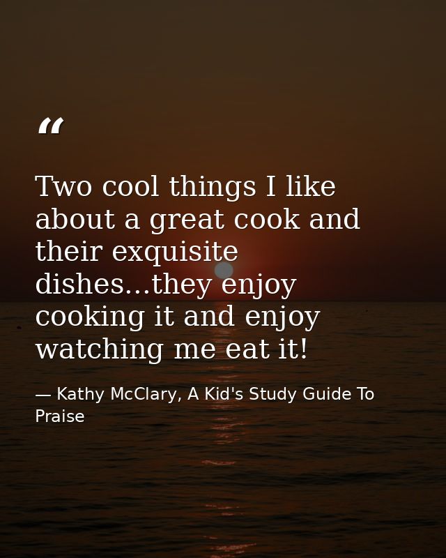 Two cool things I like about a great cook and their exquisite dishes...they enjoy cooking it and enjoy watching me eat i — Kathy McClary, A Kid's Study Guide To Praise