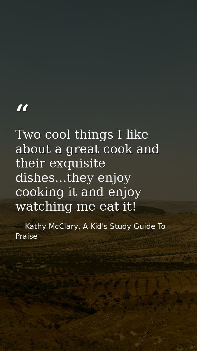 Two cool things I like about a great cook and their exquisite dishes...they enjoy cooking it and enjoy watching me eat i — Kathy McClary, A Kid's Study Guide To Praise
