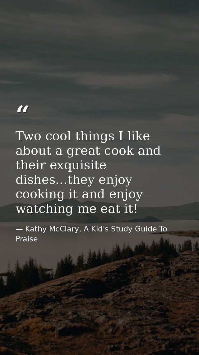 Two cool things I like about a great cook and their exquisite dishes...they enjoy cooking it and enjoy watching me eat i — Kathy McClary, A Kid's Study Guide To Praise