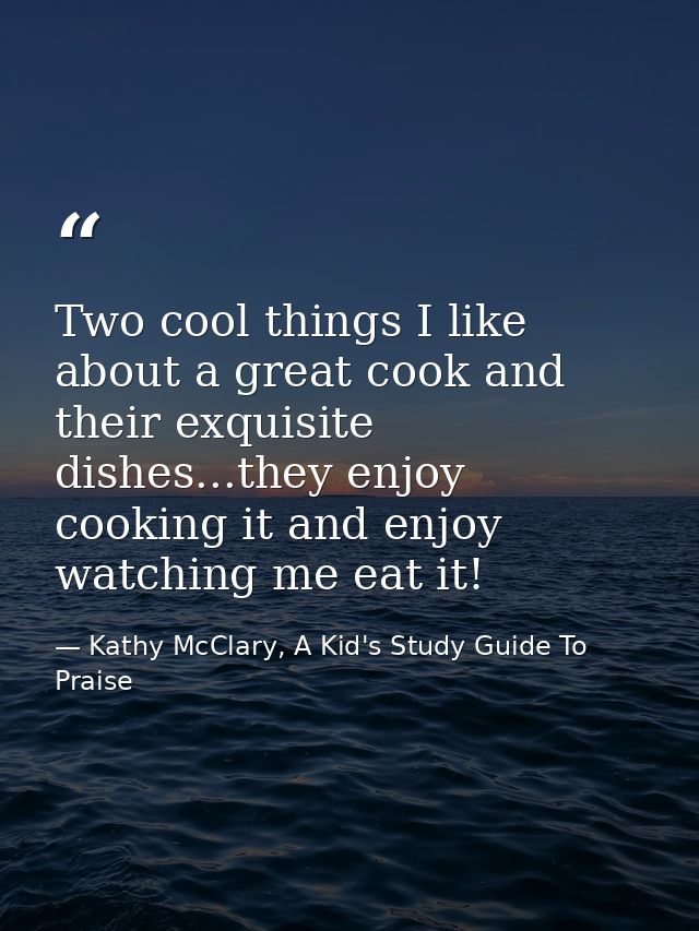 Two cool things I like about a great cook and their exquisite dishes...they enjoy cooking it and enjoy watching me eat i — Kathy McClary, A Kid's Study Guide To Praise
