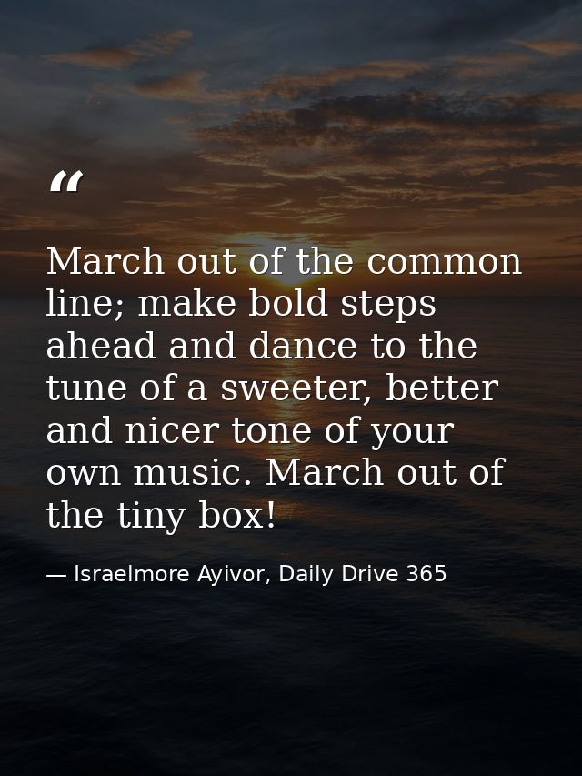 March out of the common line; make bold steps ahead and dance to the tune of a sweeter, better and nicer tone of your ow — Israelmore Ayivor, Daily Drive 365