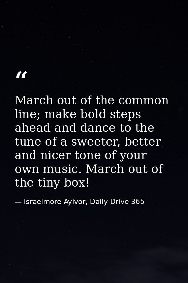 March out of the common line; make bold steps ahead and dance to the tune of a sweeter, better and nicer tone of your ow — Israelmore Ayivor, Daily Drive 365