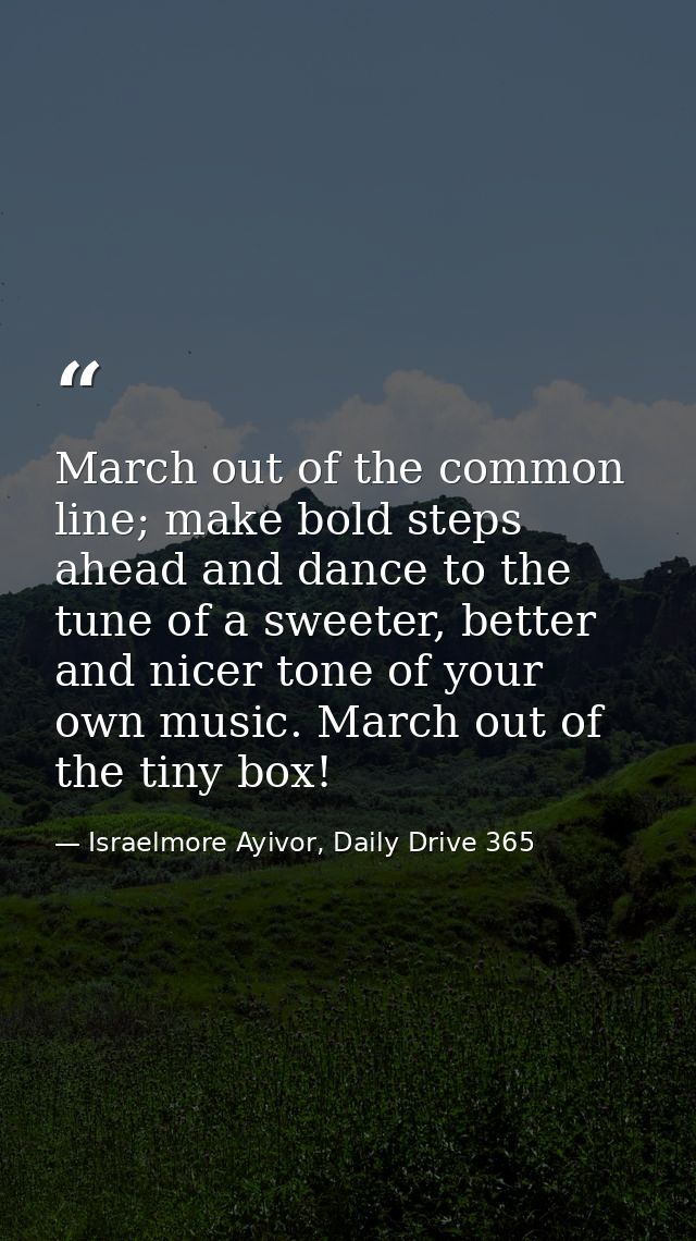 March out of the common line; make bold steps ahead and dance to the tune of a sweeter, better and nicer tone of your ow — Israelmore Ayivor, Daily Drive 365