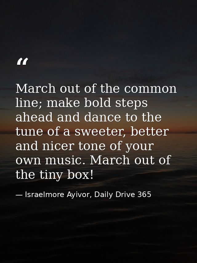 March out of the common line; make bold steps ahead and dance to the tune of a sweeter, better and nicer tone of your ow — Israelmore Ayivor, Daily Drive 365