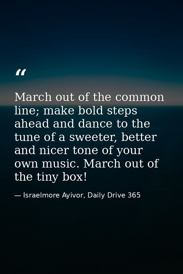 March out of the common line; make bold steps ahead and dance to the tune of a sweeter, better and nicer tone of your ow — Israelmore Ayivor, Daily Drive 365