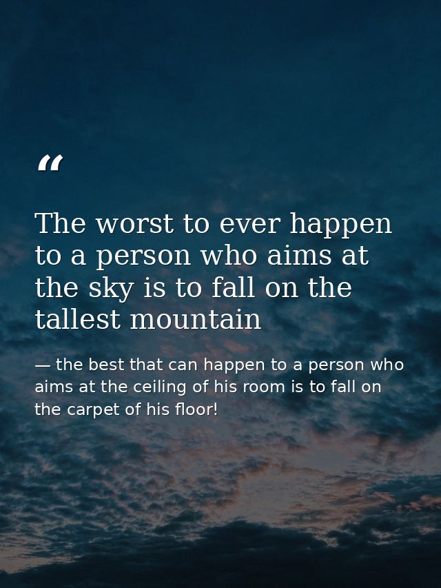 The worst to ever happen to a person who aims at the sky is to fall on the tallest mountain — the best that can happen to a person who aims at the ceiling of his room is to fall on the carpet of his floor!