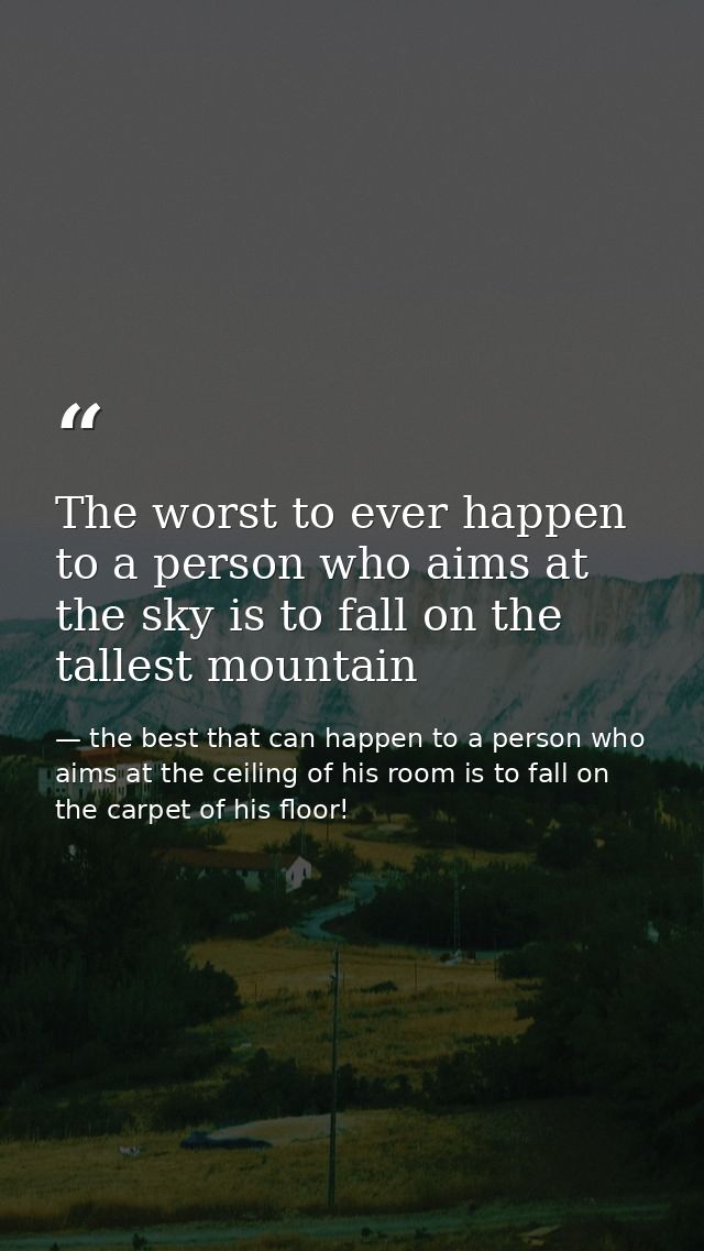 The worst to ever happen to a person who aims at the sky is to fall on the tallest mountain — the best that can happen to a person who aims at the ceiling of his room is to fall on the carpet of his floor!