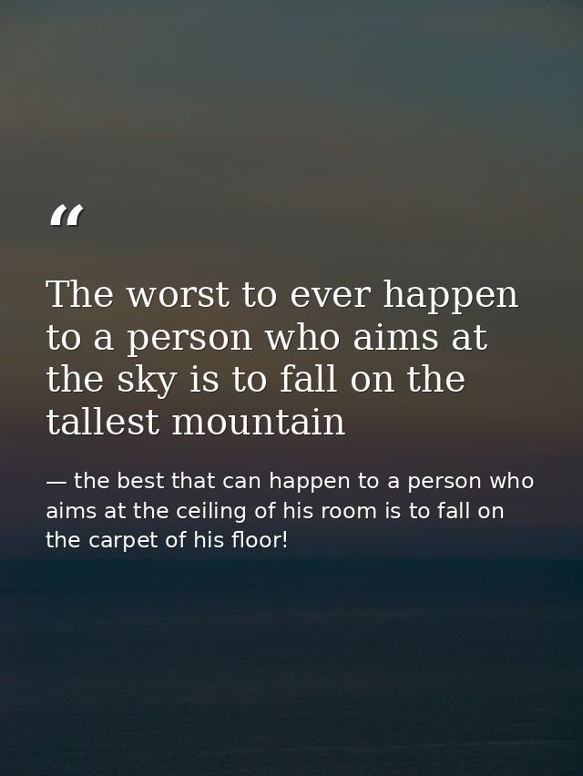 The worst to ever happen to a person who aims at the sky is to fall on the tallest mountain — the best that can happen to a person who aims at the ceiling of his room is to fall on the carpet of his floor!