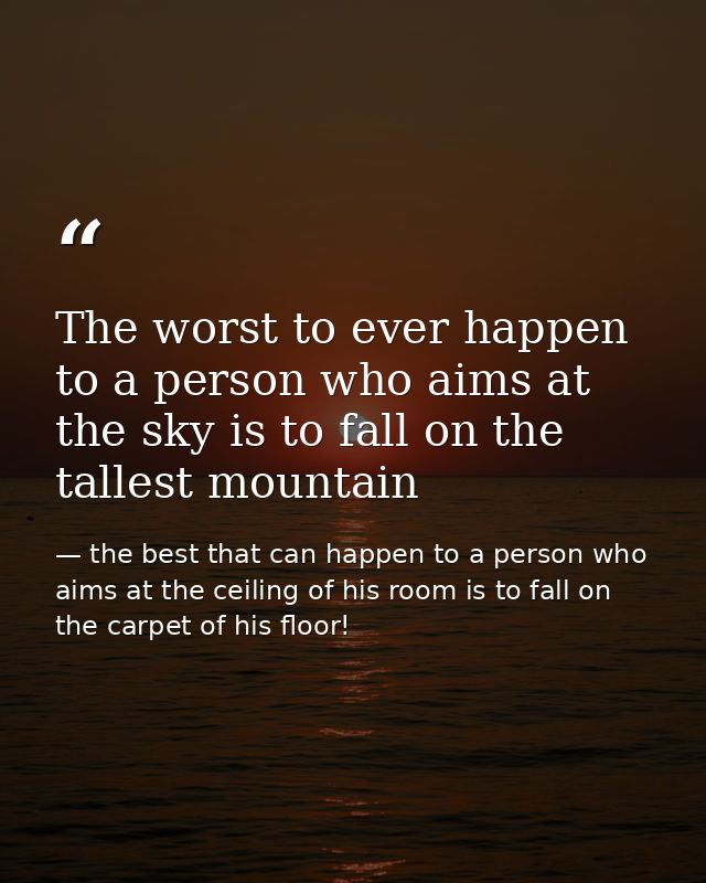 The worst to ever happen to a person who aims at the sky is to fall on the tallest mountain — the best that can happen to a person who aims at the ceiling of his room is to fall on the carpet of his floor!