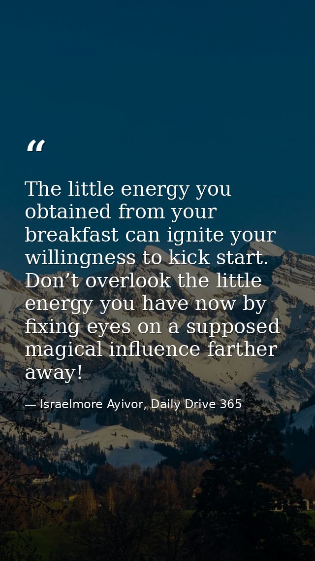 The little energy you obtained from your breakfast can ignite your willingness to kick start. Don’t overlook the little  — Israelmore Ayivor, Daily Drive 365