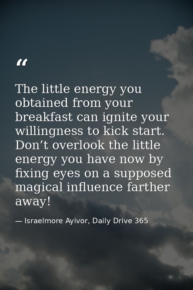 The little energy you obtained from your breakfast can ignite your willingness to kick start. Don’t overlook the little  — Israelmore Ayivor, Daily Drive 365