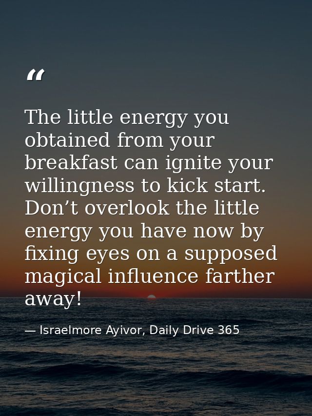 The little energy you obtained from your breakfast can ignite your willingness to kick start. Don’t overlook the little  — Israelmore Ayivor, Daily Drive 365