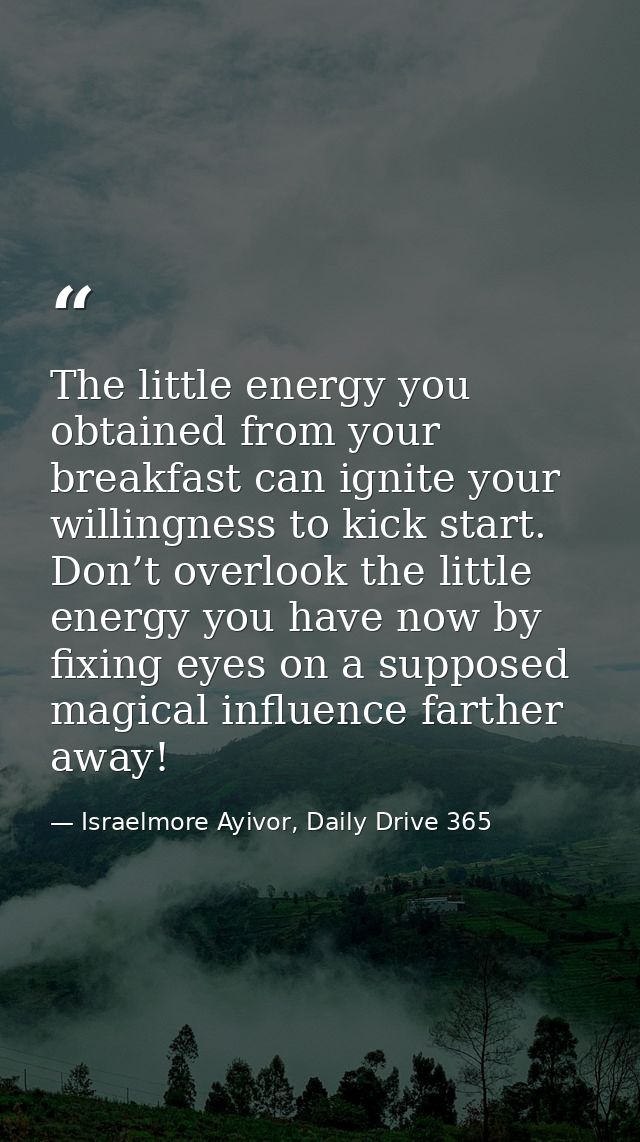 The little energy you obtained from your breakfast can ignite your willingness to kick start. Don’t overlook the little  — Israelmore Ayivor, Daily Drive 365