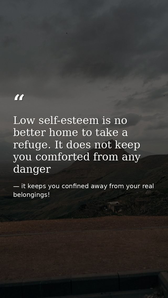 Low self-esteem is no better home to take a refuge. It does not keep you comforted from any danger — it keeps you confined away from your real belongings!