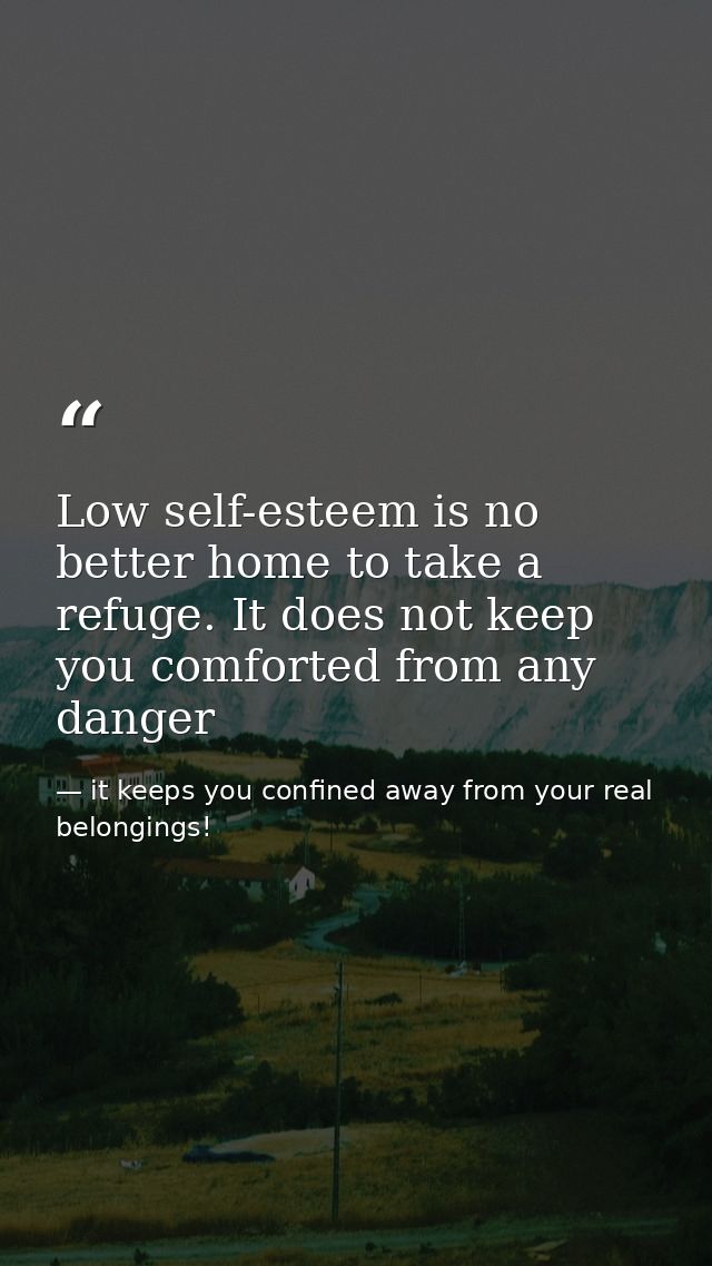 Low self-esteem is no better home to take a refuge. It does not keep you comforted from any danger — it keeps you confined away from your real belongings!