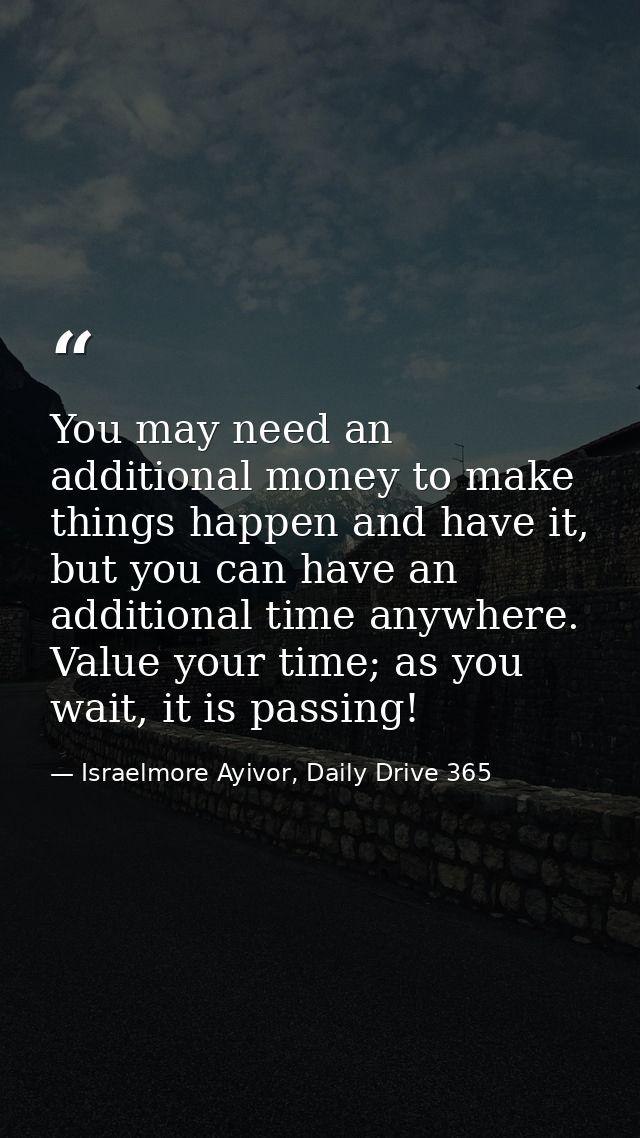 You may need an additional money to make things happen and have it, but you can have an additional time anywhere. Value  — Israelmore Ayivor, Daily Drive 365