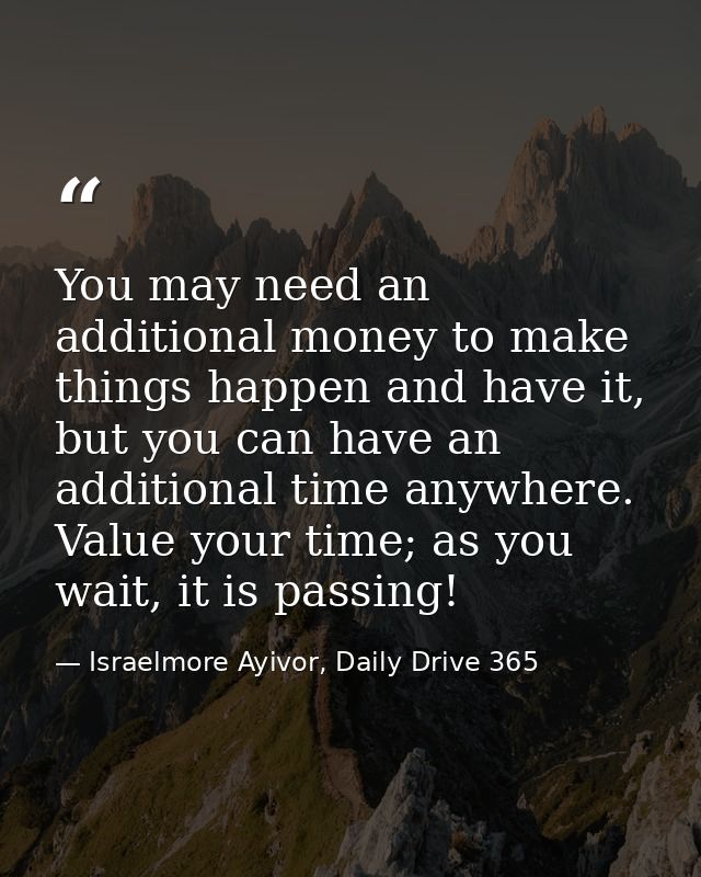 You may need an additional money to make things happen and have it, but you can have an additional time anywhere. Value  — Israelmore Ayivor, Daily Drive 365