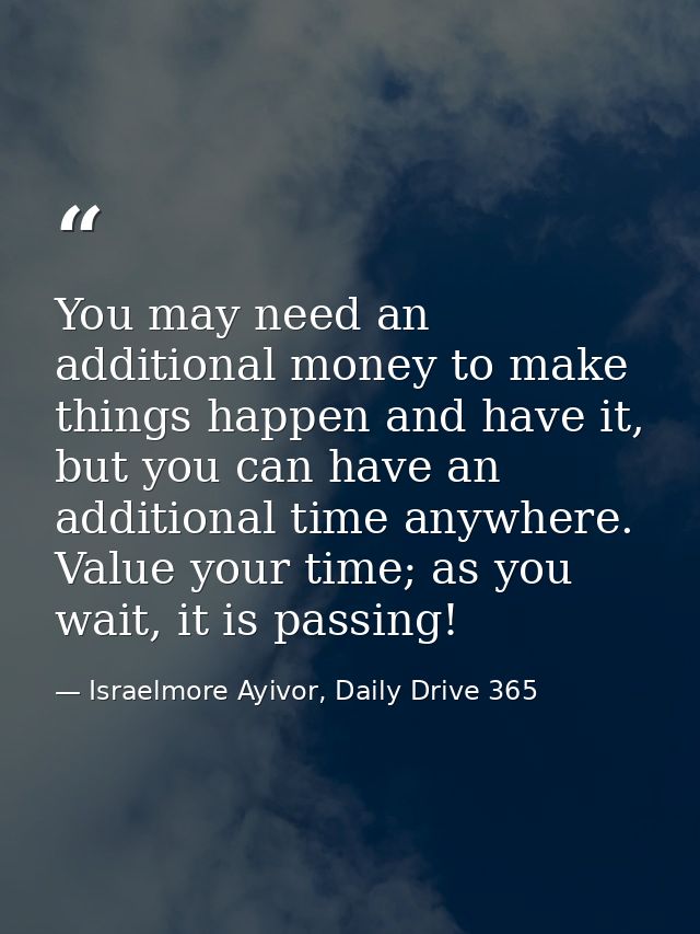 You may need an additional money to make things happen and have it, but you can have an additional time anywhere. Value  — Israelmore Ayivor, Daily Drive 365