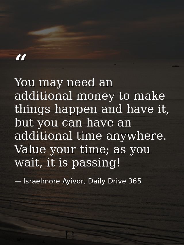 You may need an additional money to make things happen and have it, but you can have an additional time anywhere. Value  — Israelmore Ayivor, Daily Drive 365