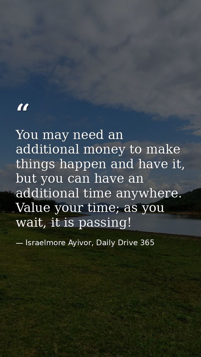You may need an additional money to make things happen and have it, but you can have an additional time anywhere. Value  — Israelmore Ayivor, Daily Drive 365
