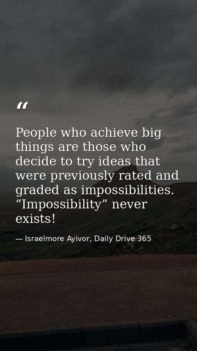People who achieve big things are those who decide to try ideas that were previously rated and graded as impossibilities — Israelmore Ayivor, Daily Drive 365