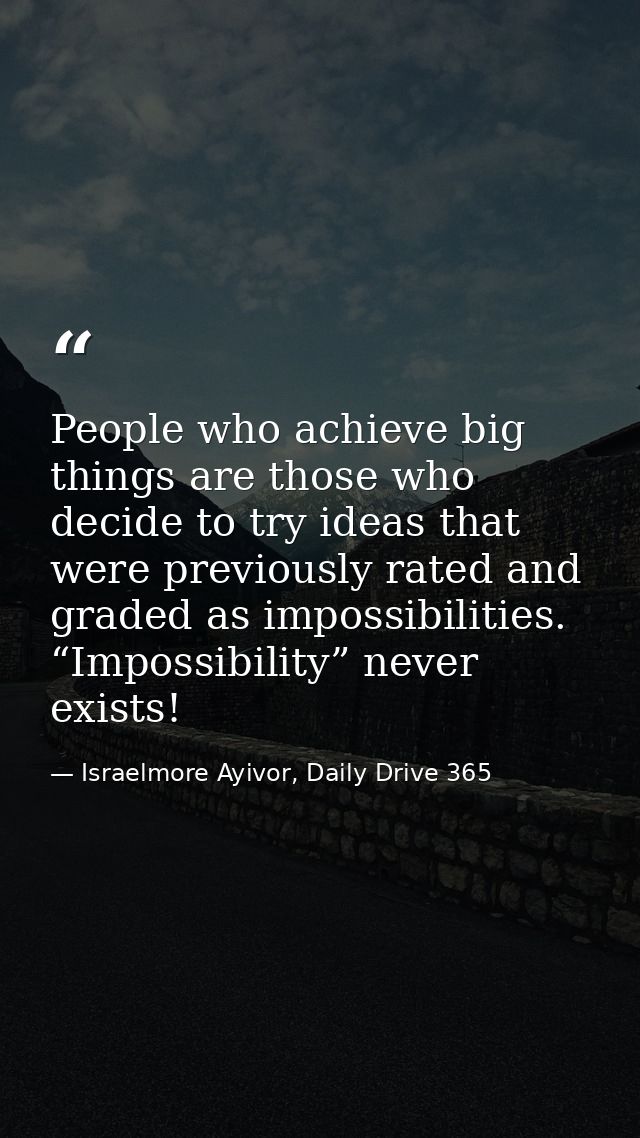 People who achieve big things are those who decide to try ideas that were previously rated and graded as impossibilities — Israelmore Ayivor, Daily Drive 365