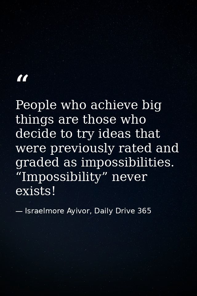 People who achieve big things are those who decide to try ideas that were previously rated and graded as impossibilities — Israelmore Ayivor, Daily Drive 365