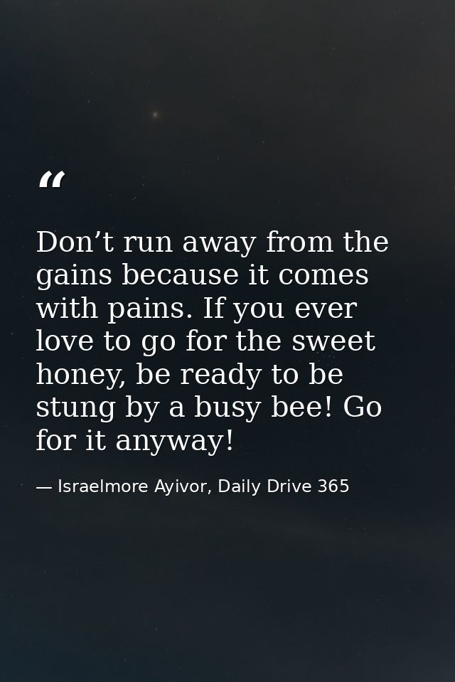 Don’t run away from the gains because it comes with pains. If you ever love to go for the sweet honey, be ready to be st — Israelmore Ayivor, Daily Drive 365