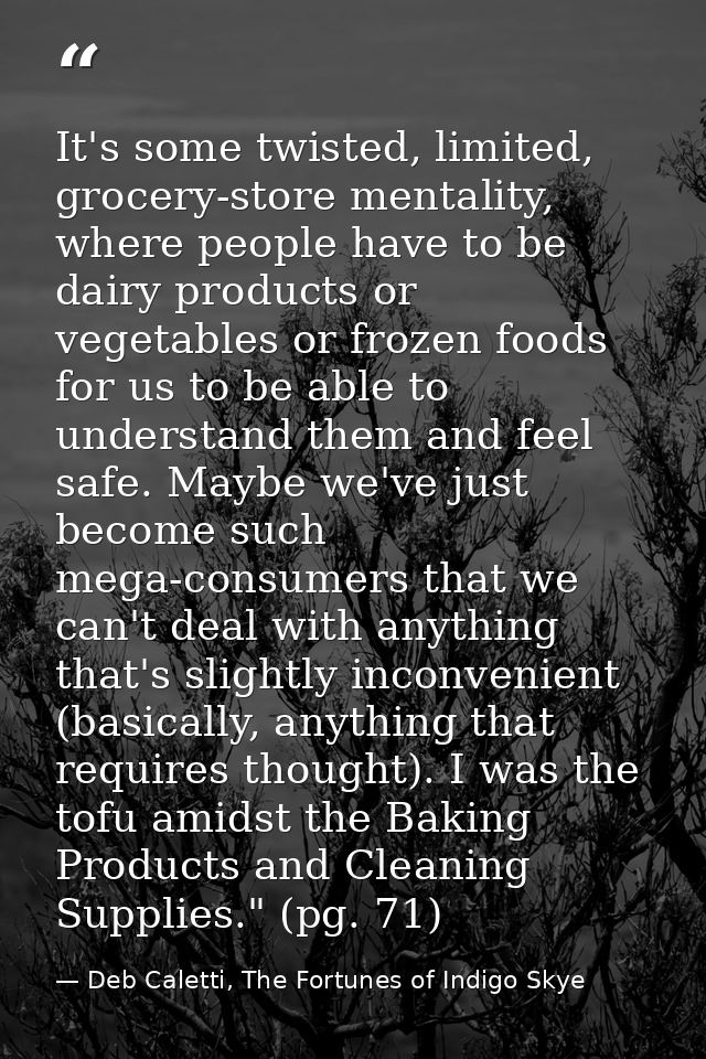 It's some twisted, limited, grocery-store mentality, where people have to be dairy products or vegetables or frozen food — Deb Caletti, The Fortunes of Indigo Skye