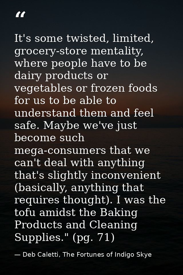 It's some twisted, limited, grocery-store mentality, where people have to be dairy products or vegetables or frozen food — Deb Caletti, The Fortunes of Indigo Skye