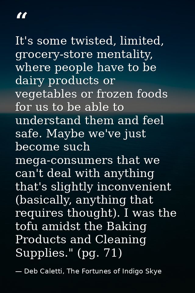 It's some twisted, limited, grocery-store mentality, where people have to be dairy products or vegetables or frozen food — Deb Caletti, The Fortunes of Indigo Skye