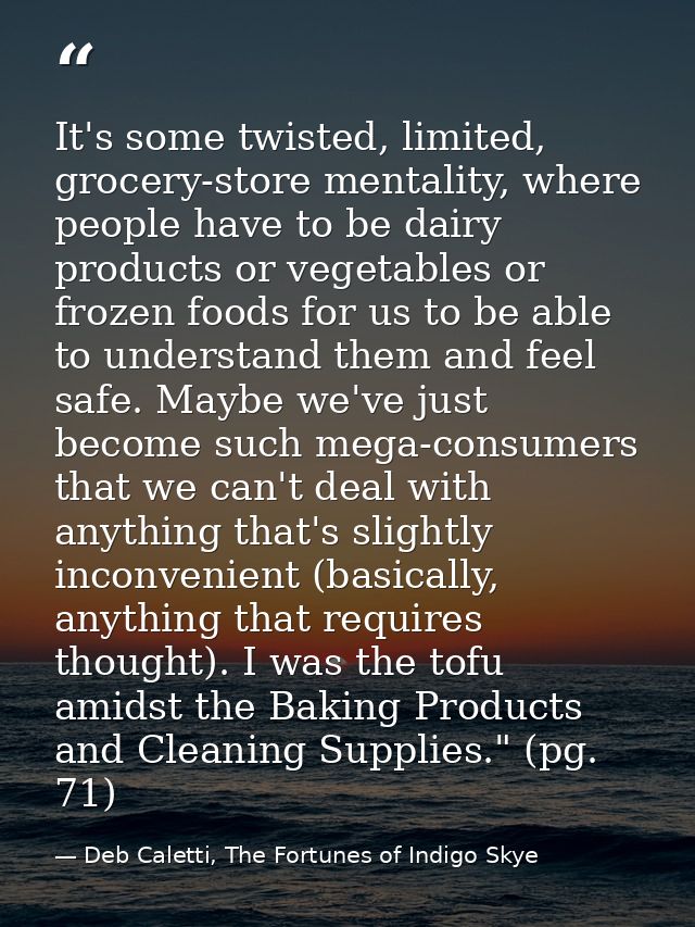 It's some twisted, limited, grocery-store mentality, where people have to be dairy products or vegetables or frozen food — Deb Caletti, The Fortunes of Indigo Skye