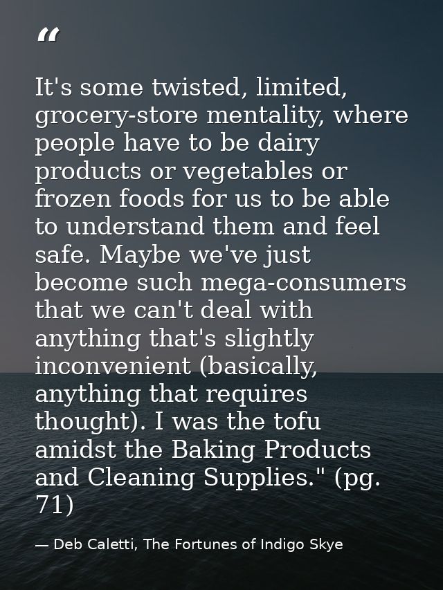 It's some twisted, limited, grocery-store mentality, where people have to be dairy products or vegetables or frozen food — Deb Caletti, The Fortunes of Indigo Skye