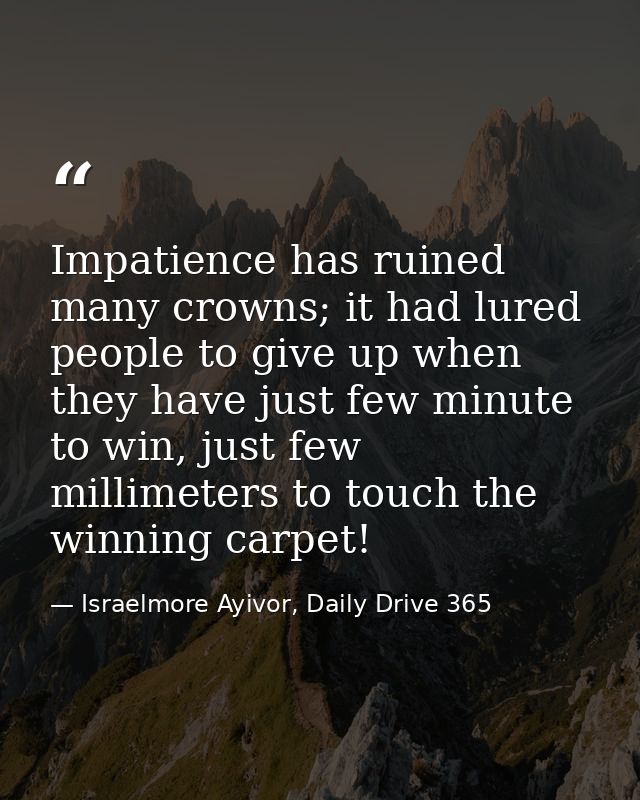 Impatience has ruined many crowns; it had lured people to give up when they have just few minute to win, just few millim — Israelmore Ayivor, Daily Drive 365