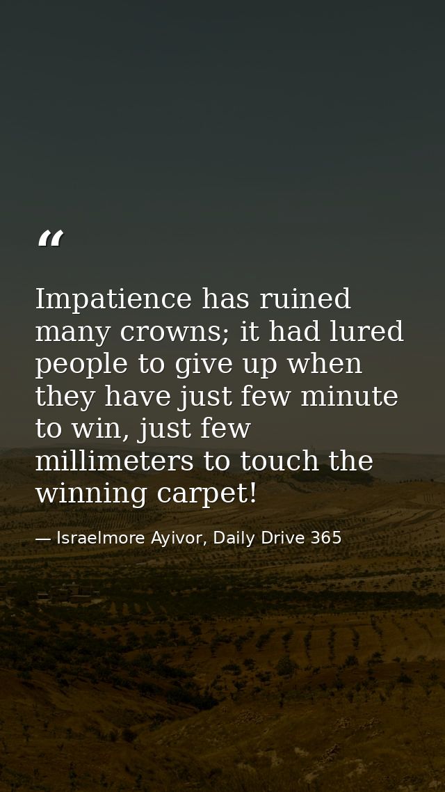 Impatience has ruined many crowns; it had lured people to give up when they have just few minute to win, just few millim — Israelmore Ayivor, Daily Drive 365