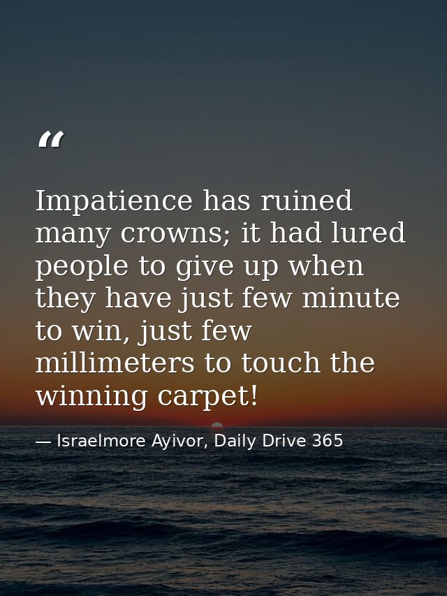 Impatience has ruined many crowns; it had lured people to give up when they have just few minute to win, just few millim — Israelmore Ayivor, Daily Drive 365