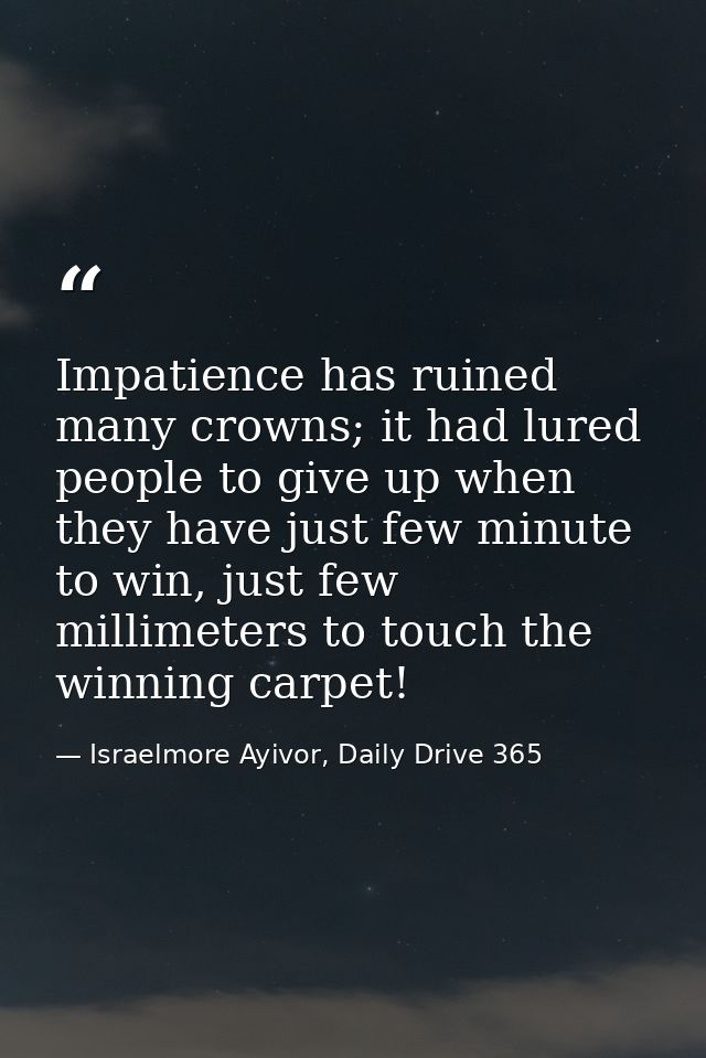 Impatience has ruined many crowns; it had lured people to give up when they have just few minute to win, just few millim — Israelmore Ayivor, Daily Drive 365